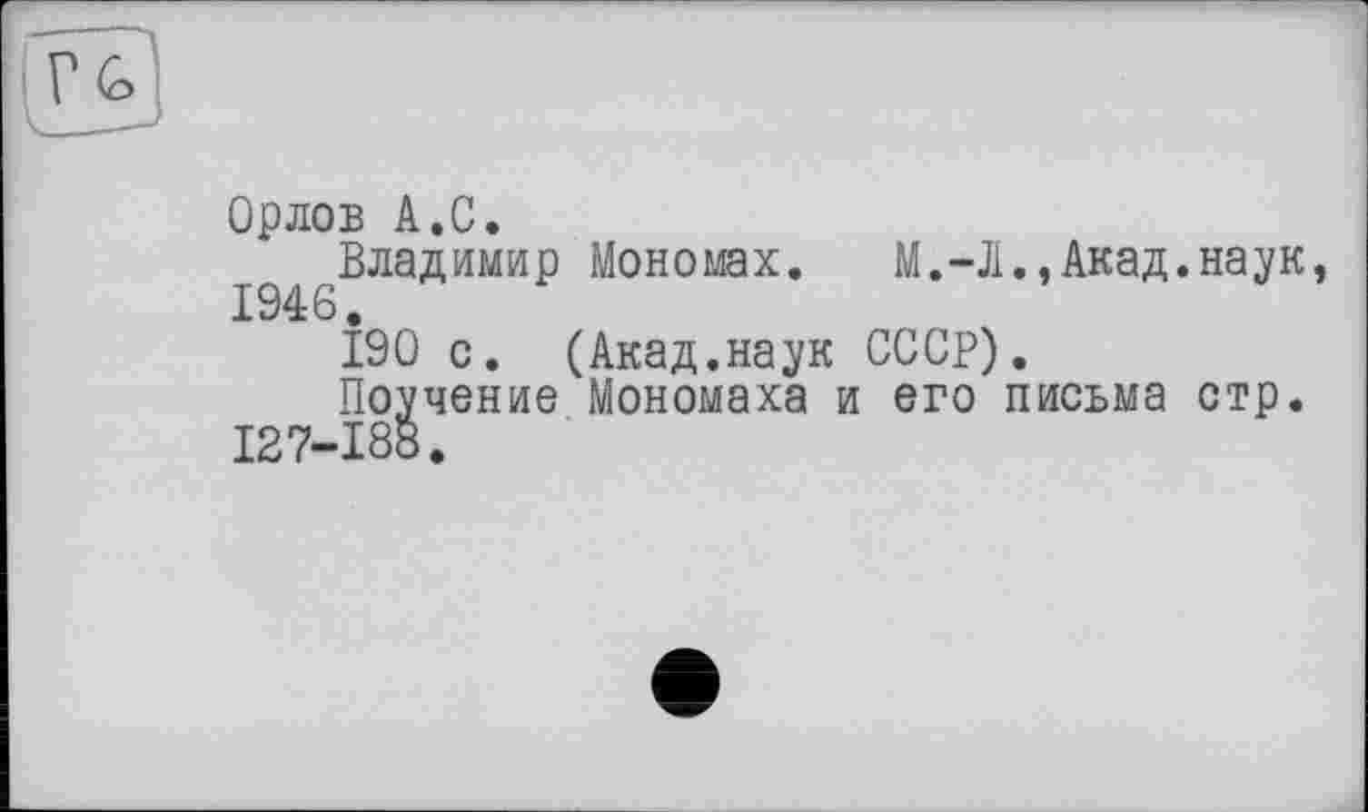 ﻿Орлов А.С.
Владимир Мономах. М.-Л.,Акад.наук, 1946.
190 с. (Акад.наук СССР).
Поучение Мономаха и его письма стр. 127-188.